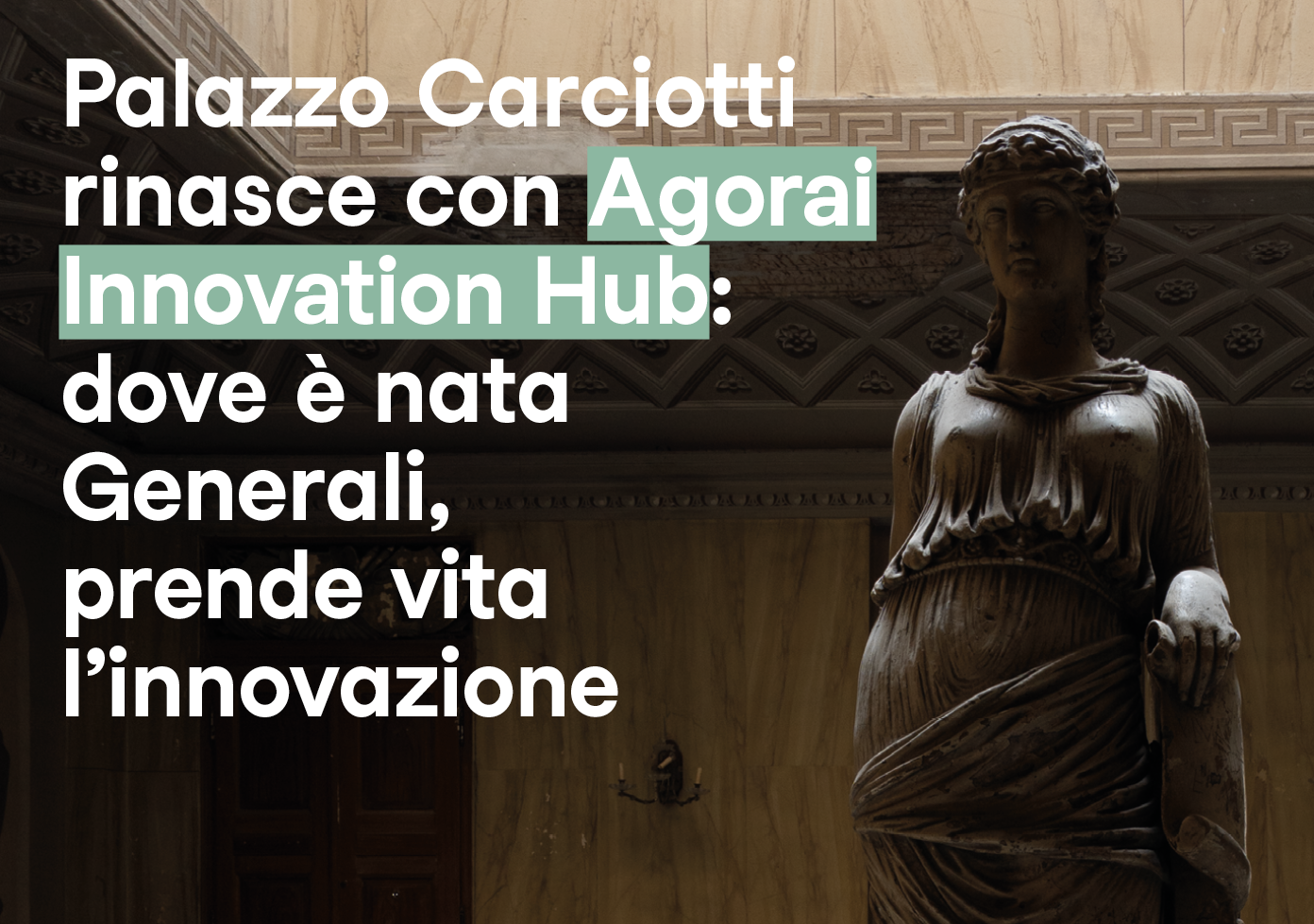 Dove tutto è cominciato, oggi prende forma il futuro. Palazzo Carciotti, prima sede storica delle Assicurazioni Generali a Trieste, si prepara a una nuova vita come sede dell’Agorai Innovation Hub: un ecosistema unico di ricerca di base e applicata che si avvarrà delle più avanzate tecnologie di Data Science e di Intelligenza Artificiale per migliorare la qualità della vita delle persone.